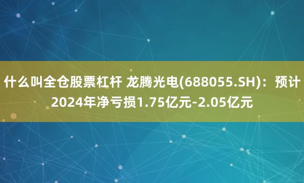 什么叫全仓股票杠杆 龙腾光电(688055.SH)：预计2024年净亏损1.75亿元-2.05亿元