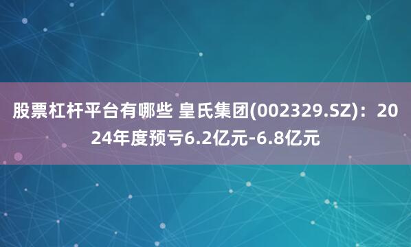 股票杠杆平台有哪些 皇氏集团(002329.SZ)：2024年度预亏6.2亿元-6.8亿元