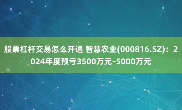 股票杠杆交易怎么开通 智慧农业(000816.SZ)：2024年度预亏3500万元–5000万元