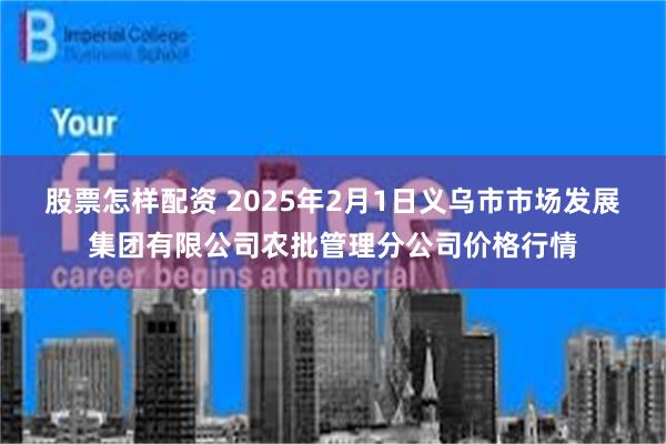 股票怎样配资 2025年2月1日义乌市市场发展集团有限公司农批管理分公司价格行情