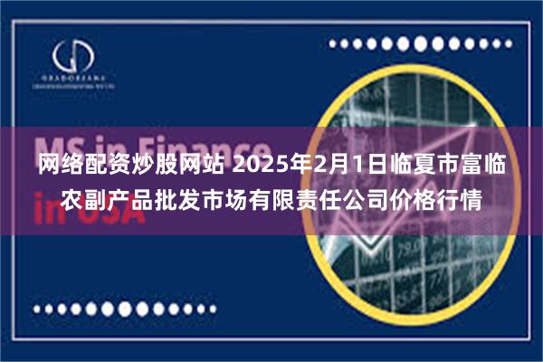 网络配资炒股网站 2025年2月1日临夏市富临农副产品批发市场有限责任公司价格行情