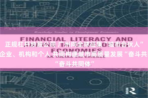 正规杠杆炒股公司 广州向全球征集“城市合伙人” 面向企业、机构和个人 共同构建城市高质量发展“奋斗共同体”