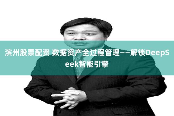 滨州股票配资 数据资产全过程管理——解锁DeepSeek智能引擎