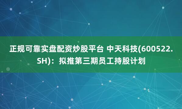 正规可靠实盘配资炒股平台 中天科技(600522.SH)：拟推第三期员工持股计划