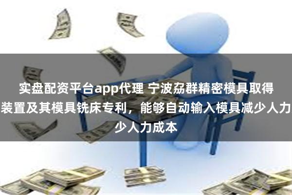 实盘配资平台app代理 宁波劦群精密模具取得进料装置及其模具铣床专利，能够自动输入模具减少人力成本