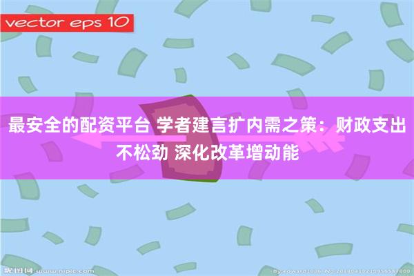 最安全的配资平台 学者建言扩内需之策：财政支出不松劲 深化改革增动能