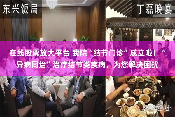 在线股票放大平台 我院“结节门诊”成立啦！“异病同治”治疗结节类疾病，为您解决困扰