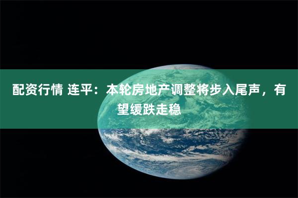 配资行情 连平：本轮房地产调整将步入尾声，有望缓跌走稳