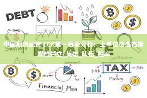 中国期货配资 LCK第一赛段分析:上单位格温杰斯双雄并立_英雄_队伍_胜率